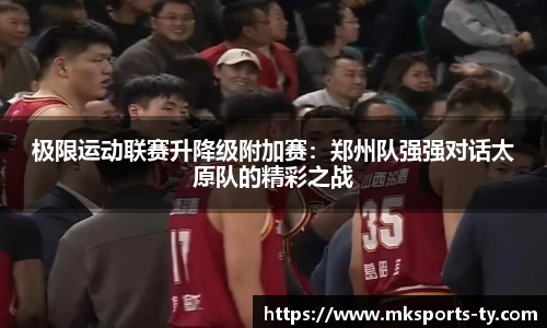 极限运动联赛升降级附加赛：郑州队强强对话太原队的精彩之战