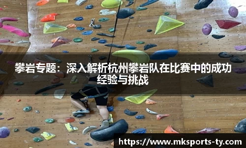 攀岩专题：深入解析杭州攀岩队在比赛中的成功经验与挑战