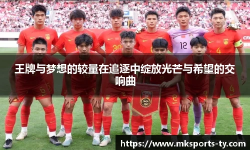 王牌与梦想的较量在追逐中绽放光芒与希望的交响曲