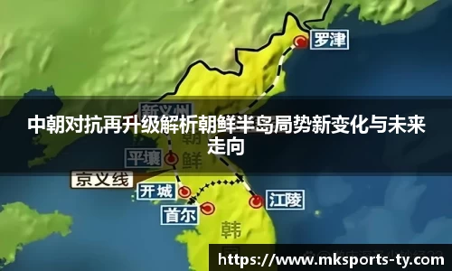中朝对抗再升级解析朝鲜半岛局势新变化与未来走向